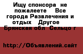 Ищу спонсора .не пожалеете. - Все города Развлечения и отдых » Другое   . Брянская обл.,Сельцо г.